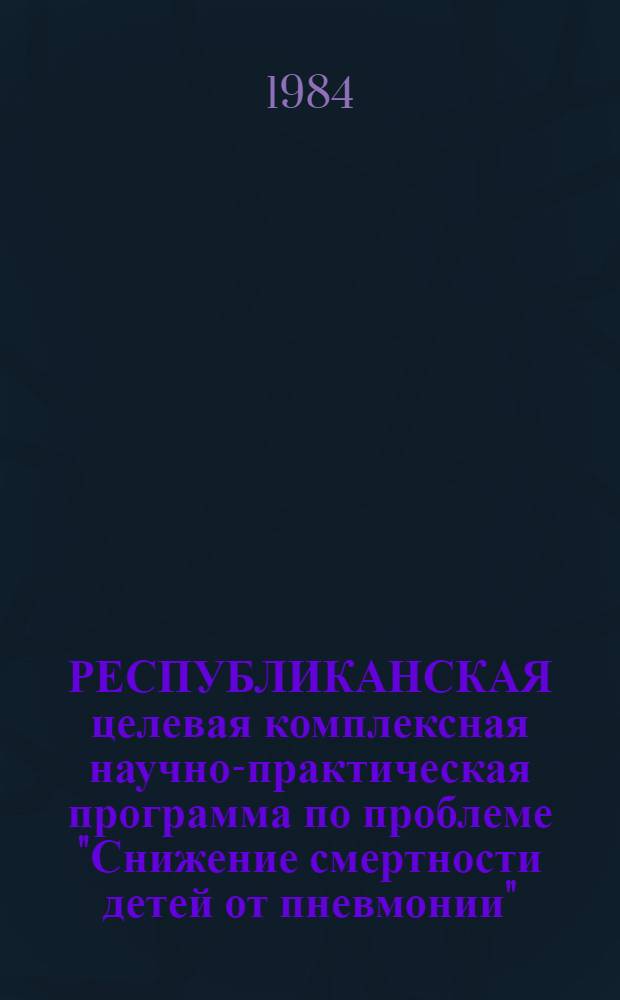 РЕСПУБЛИКАНСКАЯ целевая комплексная научно-практическая программа по проблеме "Снижение смертности детей от пневмонии"