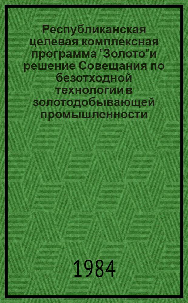 Республиканская целевая комплексная программа "Золото" и решение Совещания по безотходной технологии в золотодобывающей промышленности, Ташкент, 10-11 мая 1984 г.