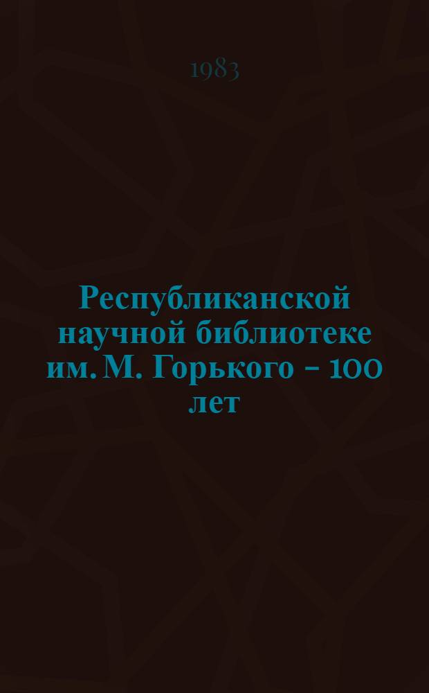 Республиканской научной библиотеке им. М. Горького - 100 лет : Сб. ст.
