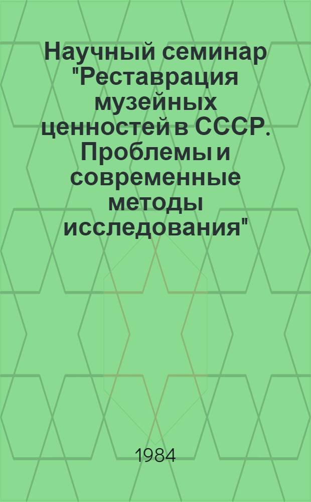 Научный семинар "Реставрация музейных ценностей в СССР. Проблемы и современные методы исследования", 29 мая - 1 июня 1984 г. : Тез. докл