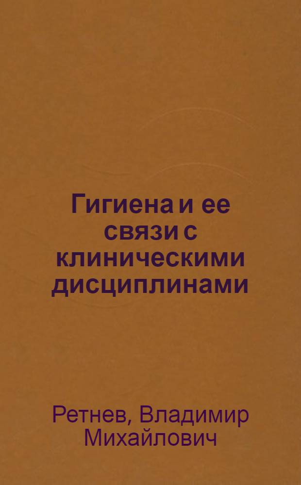 Гигиена и ее связи с клиническими дисциплинами : Актовая речь проф. В.М. Ретнева на расшир. заседании учен. совета 28 окт. 1983 г., посвящ. 98-й годовщине со дня основания ин-та