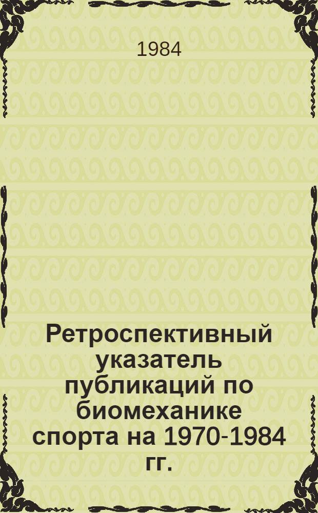 Ретроспективный указатель публикаций по биомеханике спорта на 1970-1984 гг. : Библиогр. информ