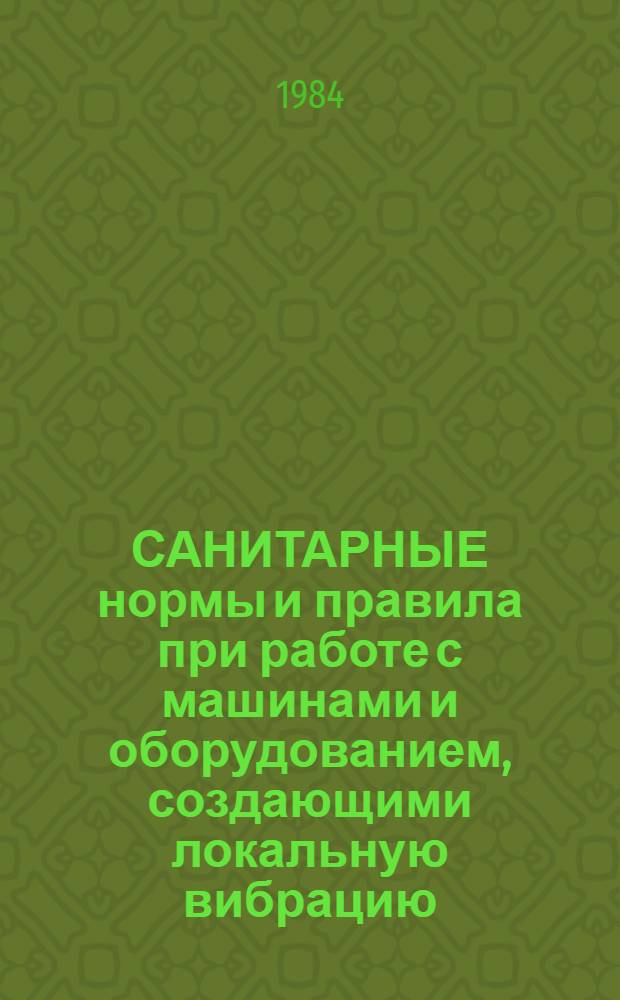 САНИТАРНЫЕ нормы и правила при работе с машинами и оборудованием, создающими локальную вибрацию, передающуюся на руки работающих : Утв. Гл. гос. сан. врачом СССР 13.06.84