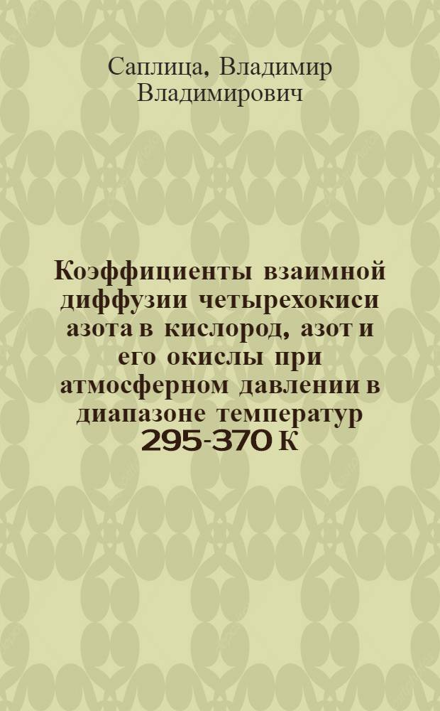 Коэффициенты взаимной диффузии четырехокиси азота в кислород, азот и его окислы при атмосферном давлении в диапазоне температур 295-370 К : (Эксперим. определение, таблицы) : Автореф. дис. на соиск. учен. степ. канд. техн. наук : (01.04.14)