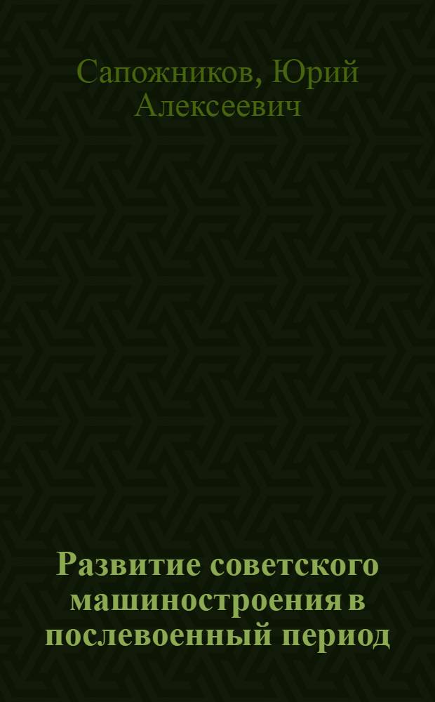 Развитие советского машиностроения в послевоенный период (1946-1980 гг.) : Автореф. дис. на соиск. учен. степ. канд. экон. наук : (08.00.03)