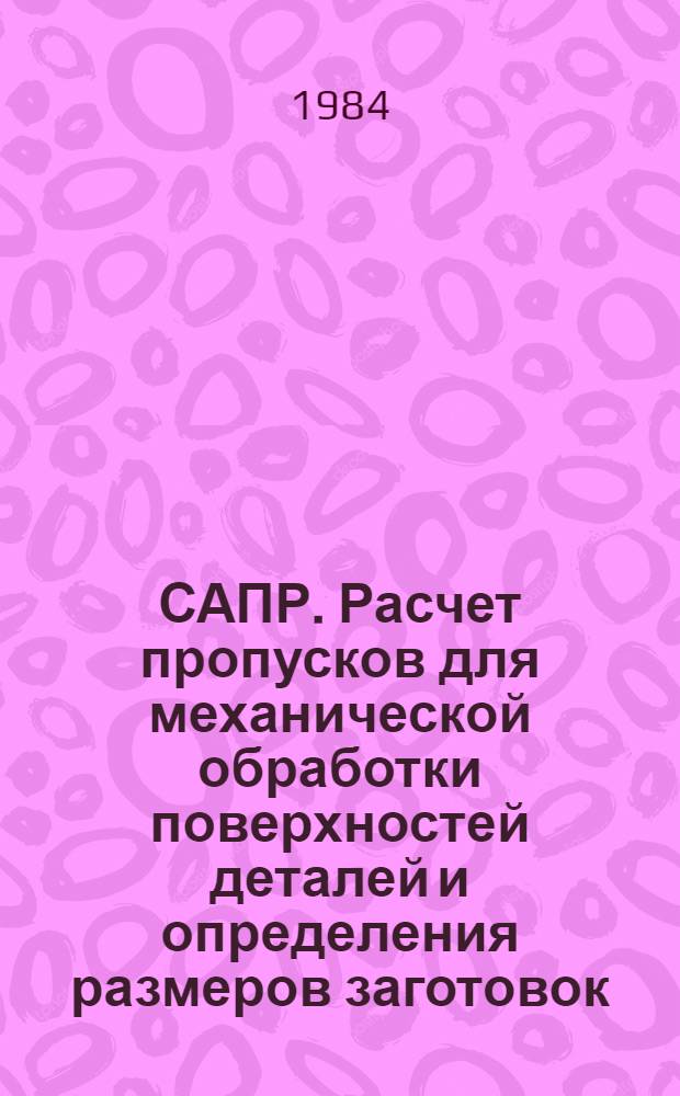 САПР. Расчет пропусков для механической обработки поверхностей деталей и определения размеров заготовок : Метод. рекомендации : МР 106-84. Расчет припусков для механической обработки поверхностей деталей и определения размеров заготовок