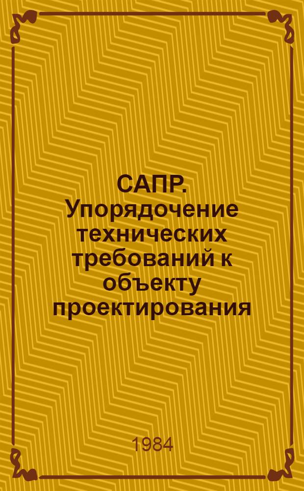 САПР. Упорядочение технических требований к объекту проектирования : Метод. рекомендации МР 121-84