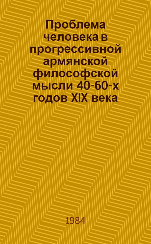 Проблема человека в прогрессивной армянской философской мысли 40-60-х годов XIX века : Автореф. дис. на соиск. учен. степ. канд. филос. наук : (09.00.03)