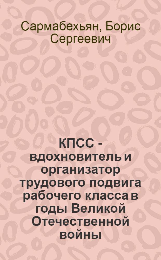КПСС - вдохновитель и организатор трудового подвига рабочего класса в годы Великой Отечественной войны : (На материалах партийных организаций Ростовской области и Краснодарского края) : Автореф. дис. на соиск. учен. степ. к. ист. н