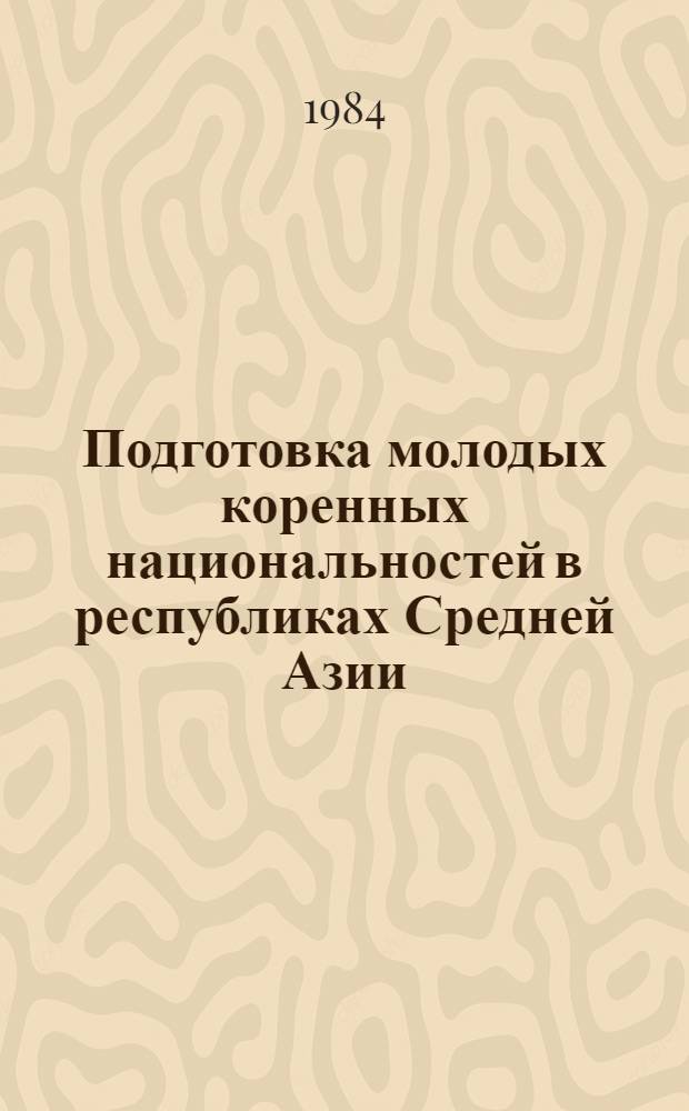 Подготовка молодых коренных национальностей в республиках Средней Азии (1971-1983 гг.) : Автореф. дис. на соиск. учен. степ. канд. ист. наук : (07.00.02)