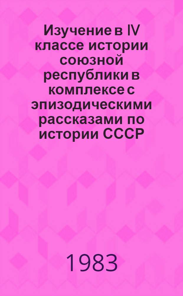 Изучение в IV классе истории союзной республики в комплексе с эпизодическими рассказами по истории СССР : (На прим. шк. УзССР) : Автореф. дис. на соиск. учен. степ. канд. пед. наук : (13.00.02)