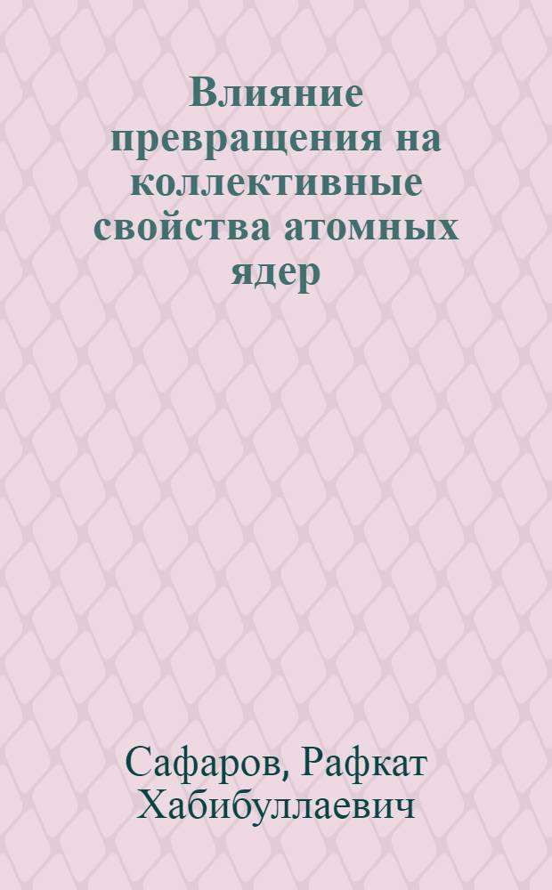 Влияние превращения на коллективные свойства атомных ядер : Автореф. дис. на соиск. учен. степ. д-ра физ.-мат. наук : (01.04.16)