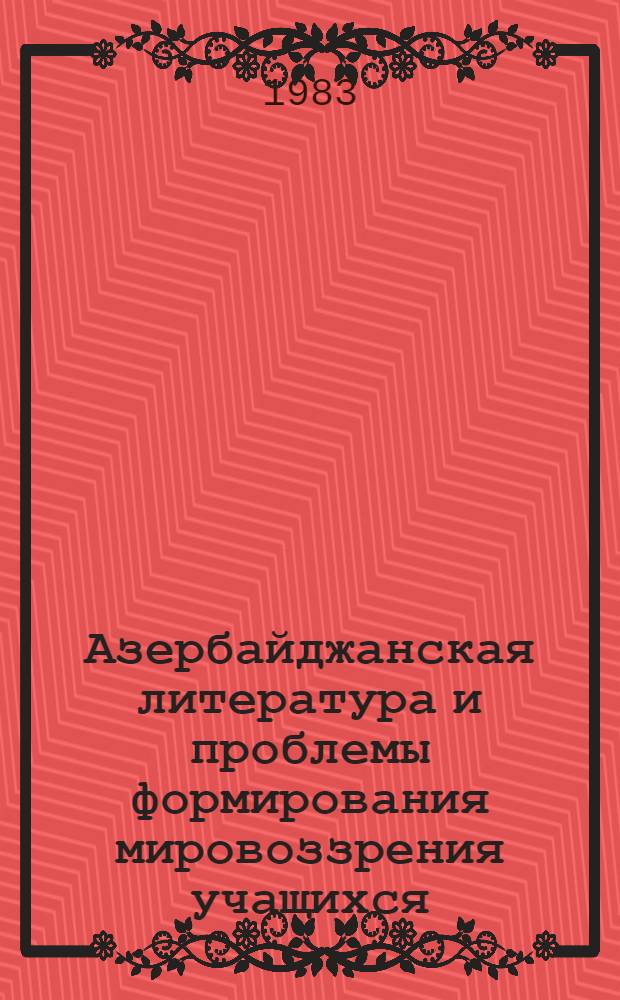 Азербайджанская литература и проблемы формирования мировоззрения учащихся : Автореф. дис. на соиск. учен. степ. д-ра филол. наук : (10.01.03; 13.00.02)