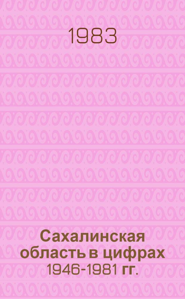 Сахалинская область в цифрах [1946-1981 гг.] : (Стат. сб.)