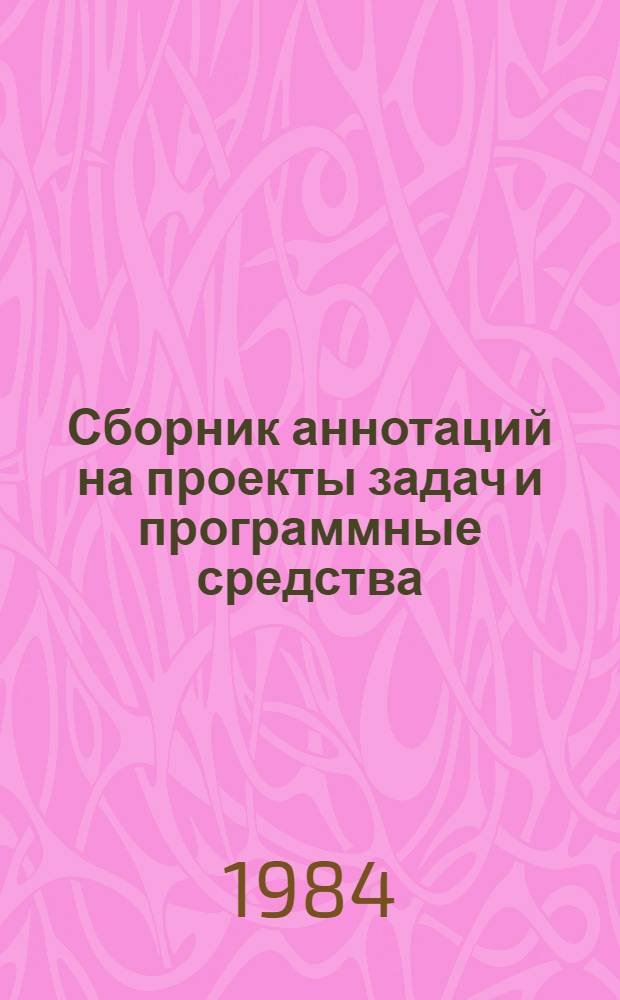 Сборник аннотаций на проекты задач и программные средства : По состоянию на 01.01.84