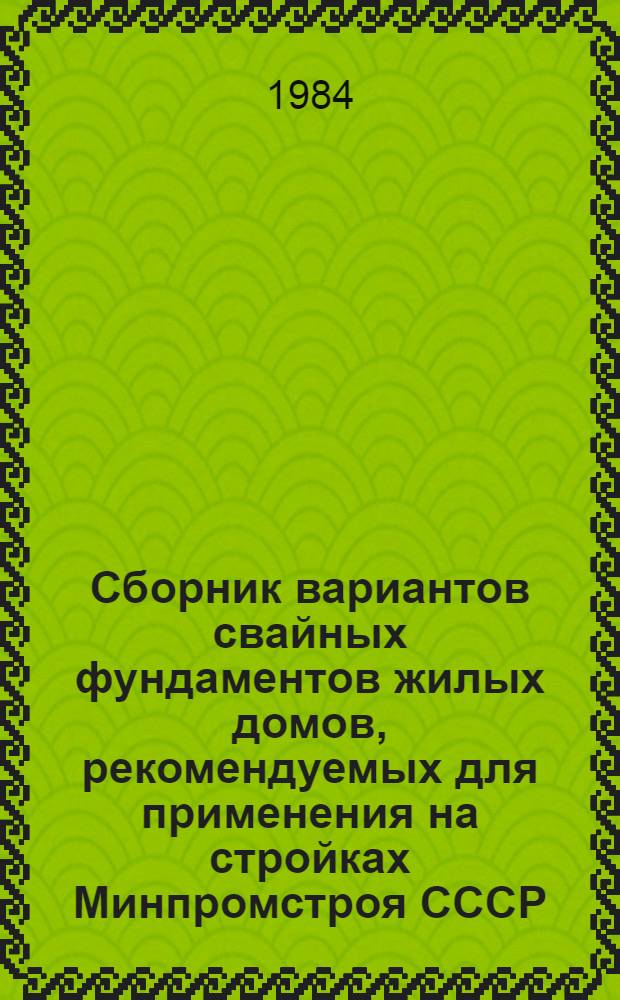 Сборник вариантов свайных фундаментов жилых домов, рекомендуемых для применения на стройках Минпромстроя СССР : Утв. М-вом пром. стр-ва СССР 05.01.84
