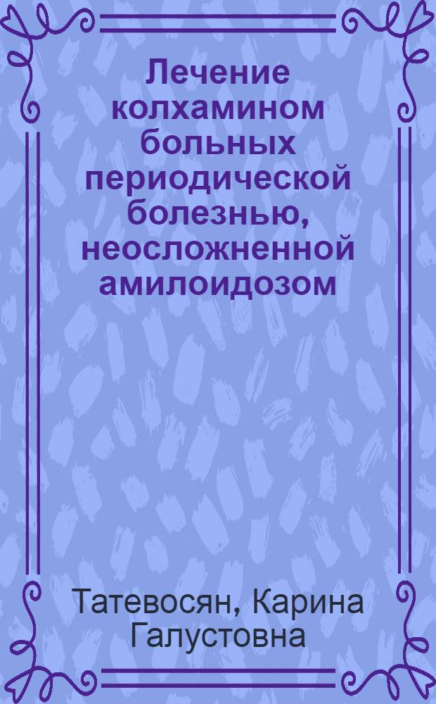 Лечение колхамином больных периодической болезнью, неосложненной амилоидозом : Автореф. дис. на соиск. учен. степ. канд. мед. наук : (14.00.05)