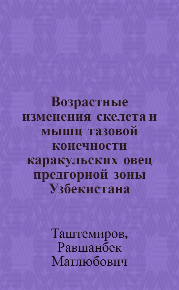 Возрастные изменения скелета и мышц тазовой конечности каракульских овец предгорной зоны Узбекистана : Автореф. дис. на соиск. учен. степ. канд. вет. наук : (16.00.02)