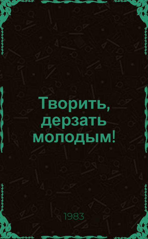 Творить, дерзать молодым! : Ленинградцы - лауреаты премии Ленинского комсомола в обл. пр-ва, науки и техники, искусства и лит. : Сборник