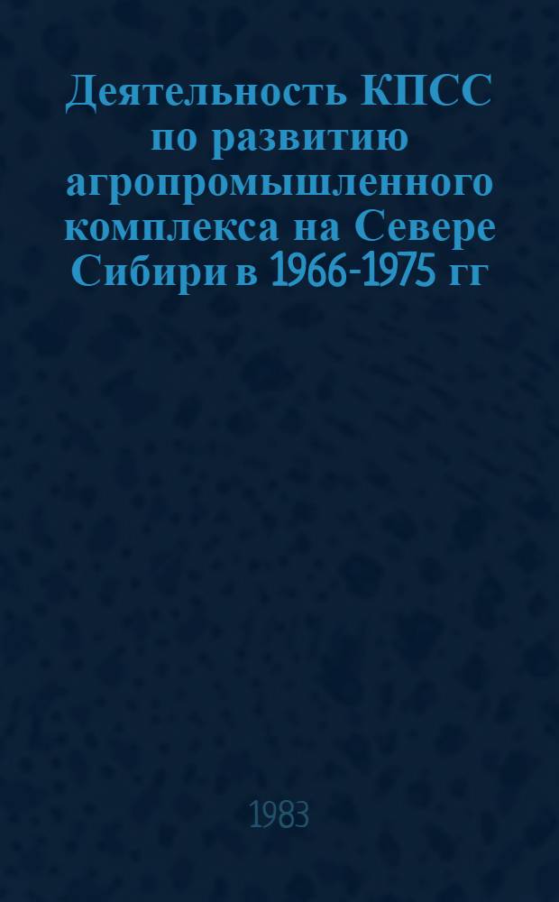 Деятельность КПСС по развитию агропромышленного комплекса на Севере Сибири в 1966-1975 гг. : (На материалах Иркут., Тюмен. обл. и Краснояр. края) : Автореф. дис. на соиск. учен. степ. канд. ист. наук : (07.00.01)