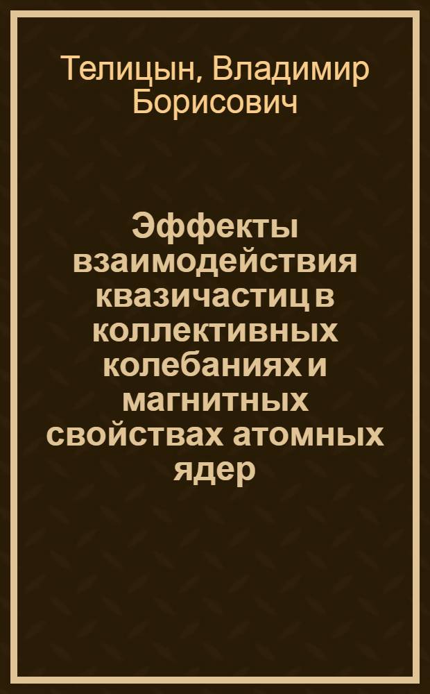 Эффекты взаимодействия квазичастиц в коллективных колебаниях и магнитных свойствах атомных ядер : Автореф. дис. на соиск. учен. степ. канд. физ.-мат. наук : (01.04.02)