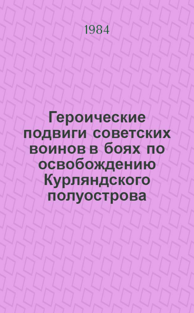 Героические подвиги советских воинов в боях по освобождению Курляндского полуострова (октябрь 1944 г. - май 1945 г.) : Автореф. дис. на соиск. учен. степ. канд. ист. наук : (07.00.02)