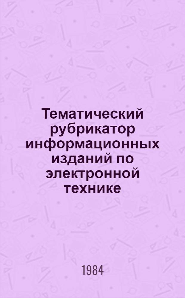 Тематический рубрикатор информационных изданий по электронной технике : Ввод. с 01.01.85