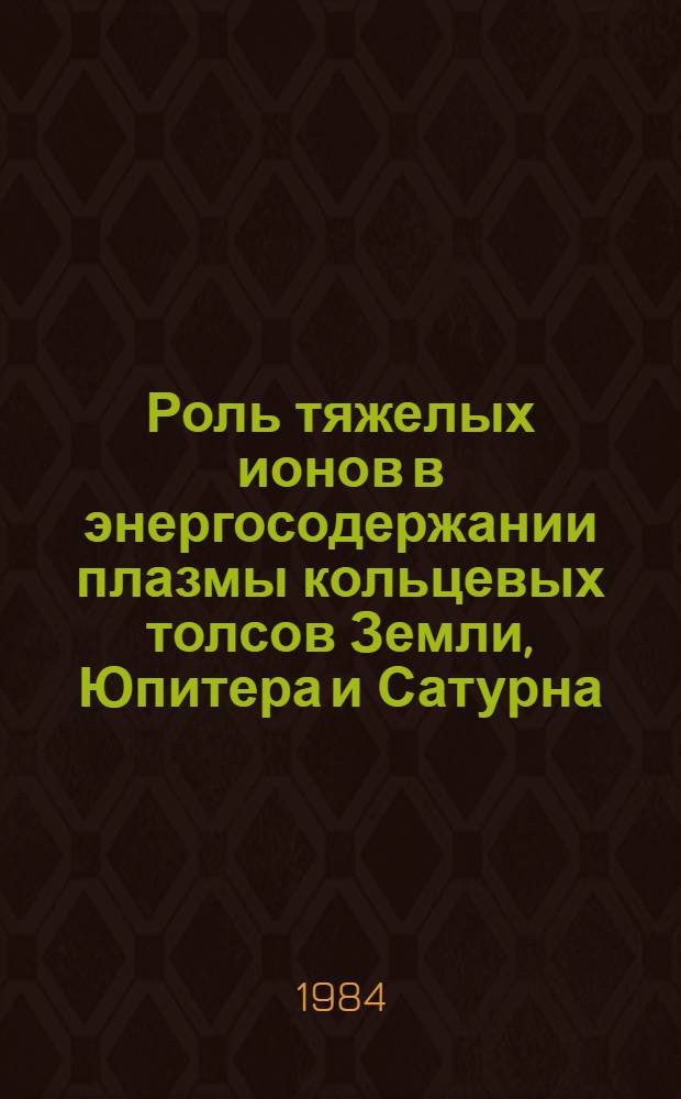 Роль тяжелых ионов в энергосодержании плазмы кольцевых толсов Земли, Юпитера и Сатурна : (Докл. на Всесоюз. шк.-семинаре по физике тяжелых ионов, Ужгород, 13-22 сент. 1984 г.)