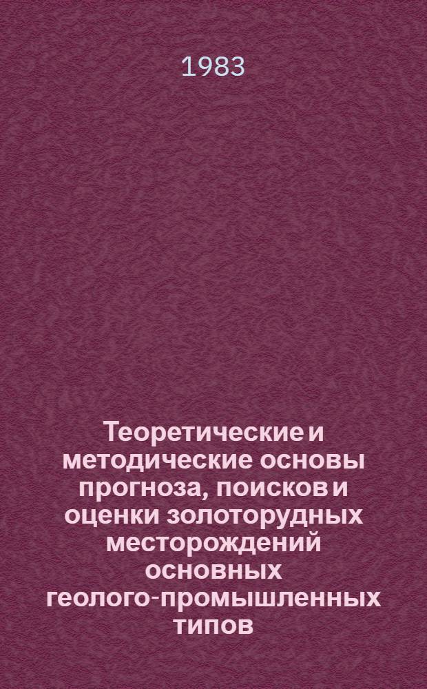 Теоретические и методические основы прогноза, поисков и оценки золоторудных месторождений основных геолого-промышленных типов : Тез. докл. Школы передового опыта 4-6 окт. 1983 г