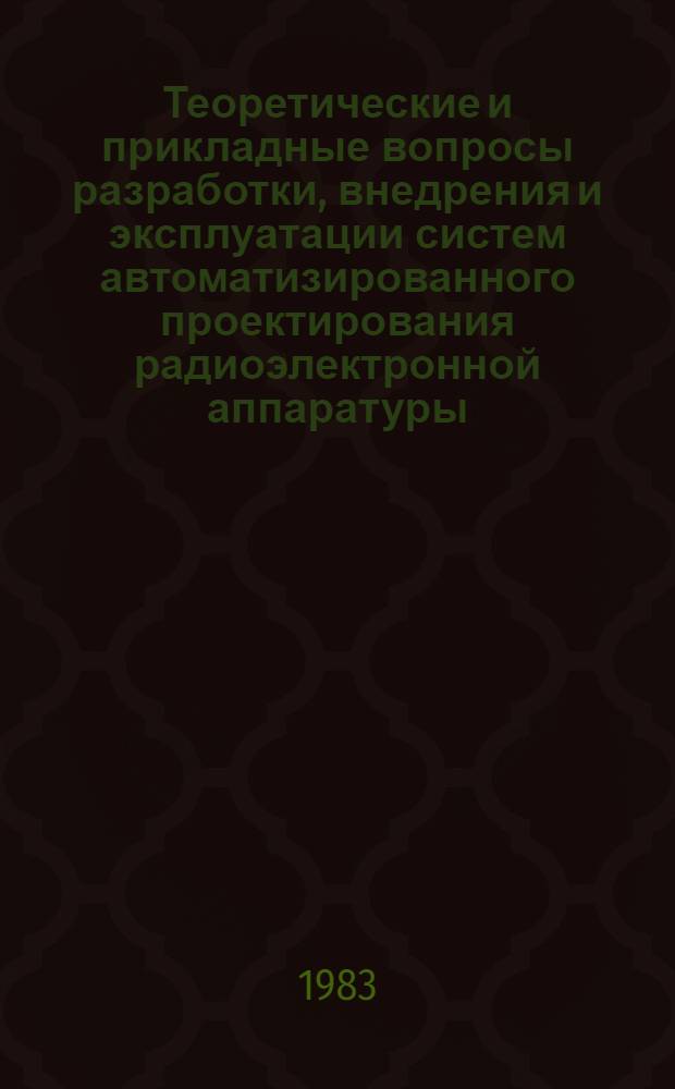 Теоретические и прикладные вопросы разработки, внедрения и эксплуатации систем автоматизированного проектирования радиоэлектронной аппаратуры : Тез. докл. всесоюз. конф., 15-18 марта 1983 г
