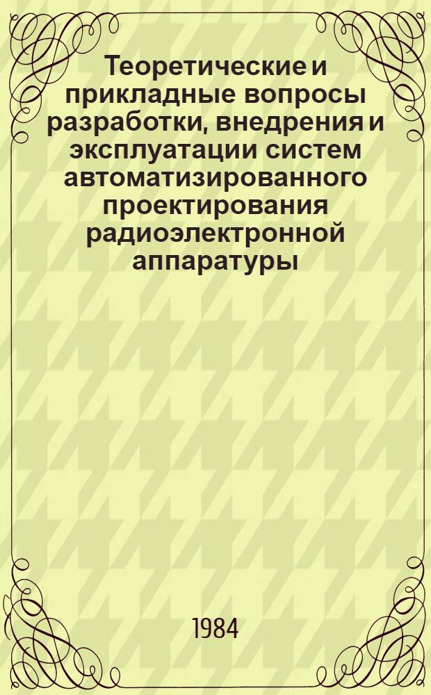 Теоретические и прикладные вопросы разработки, внедрения и эксплуатации систем автоматизированного проектирования радиоэлектронной аппаратуры : Тез. докл. Всесоюз. совещ.-семинара, 3-8 сент. 1984 г