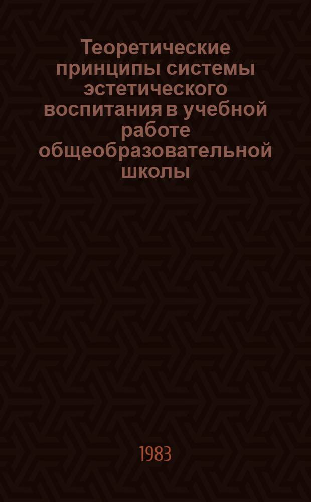 Теоретические принципы системы эстетического воспитания в учебной работе общеобразовательной школы : (Метод. рекомендации в помощь лекторам и методистам ин-тов усоверш. учителей)