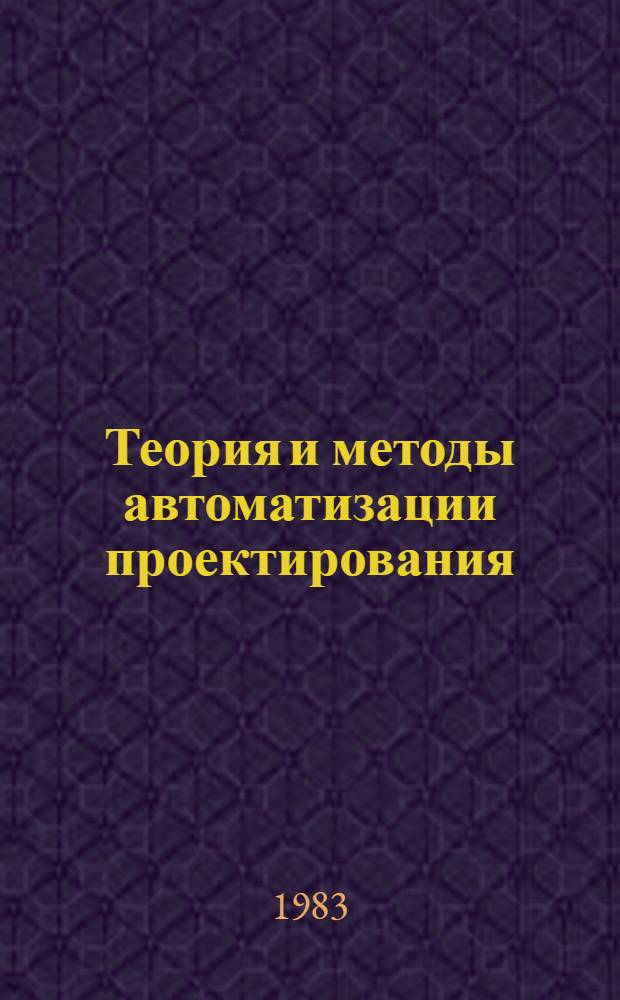 Теория и методы автоматизации проектирования : (Направление "Вычисл. техника в машиностроении")