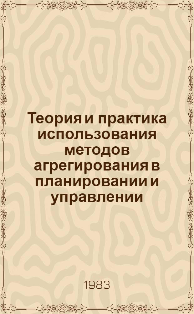 Теория и практика использования методов агрегирования в планировании и управлении : Материалы совещ. (Казань, 1-5 июня 1982 г.)