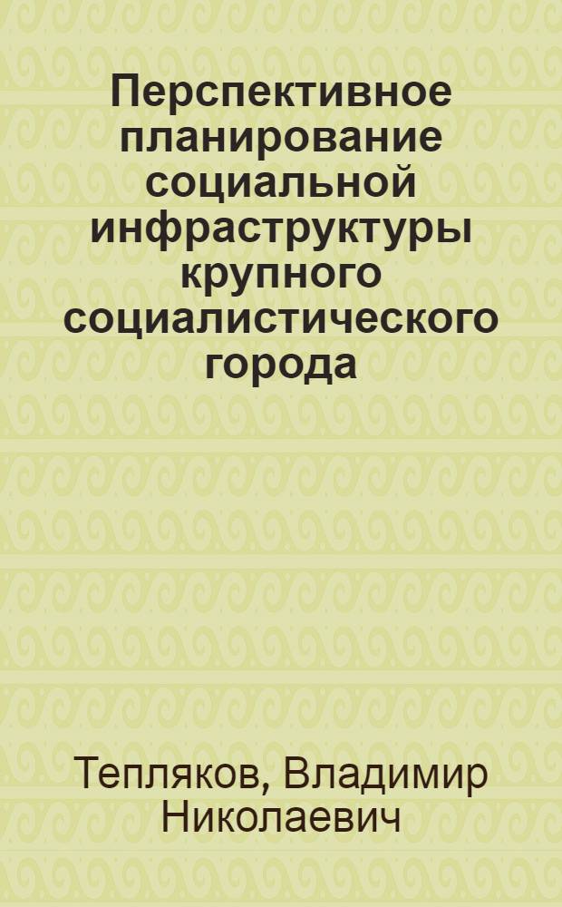 Перспективное планирование социальной инфраструктуры крупного социалистического города : Автореф. дис. на соиск. учен. степ. канд. экон. наук : (08.00.05)