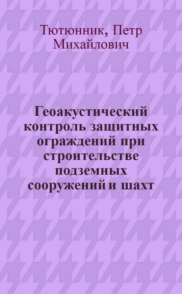 Геоакустический контроль защитных ограждений при строительстве подземных сооружений и шахт : Автореф. дис. на соиск. учен. степ. д-ра техн. наук : (05.15.11; 05.15.04)