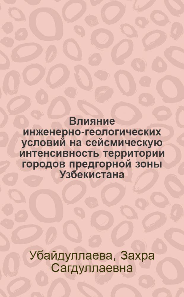 Влияние инженерно-геологических условий на сейсмическую интенсивность территории городов предгорной зоны Узбекистана : (На прим. г. Ангрена и его окрестностей) : Автореф. дис. на соиск. учен. степ. канд. геол.-минерал. наук : (04.00.07)