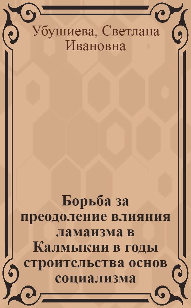 Борьба за преодоление влияния ламаизма в Калмыкии в годы строительства основ социализма : Автореф. дис. на соиск. учен. степ. канд. ист. наук : (07.00.02)