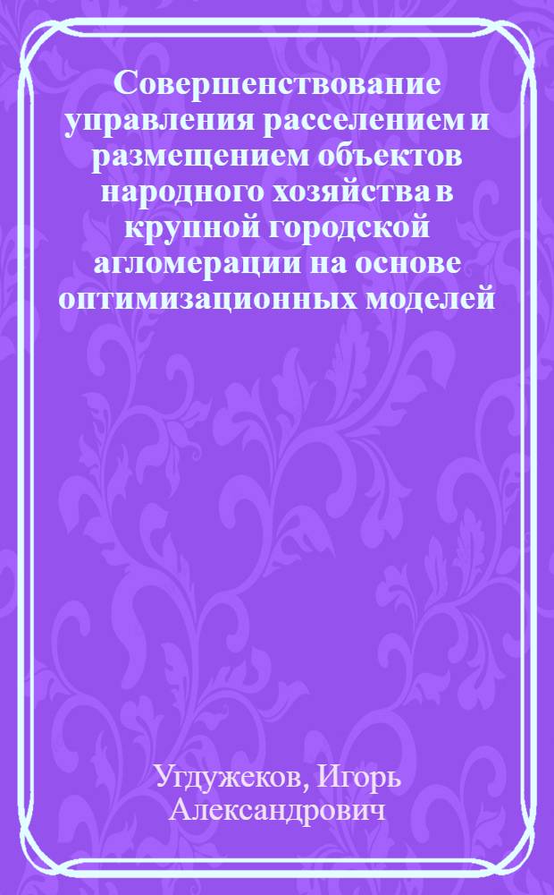 Совершенствование управления расселением и размещением объектов народного хозяйства в крупной городской агломерации на основе оптимизационных моделей : Автореф. дис. на соиск. учен. степ. к. э. н