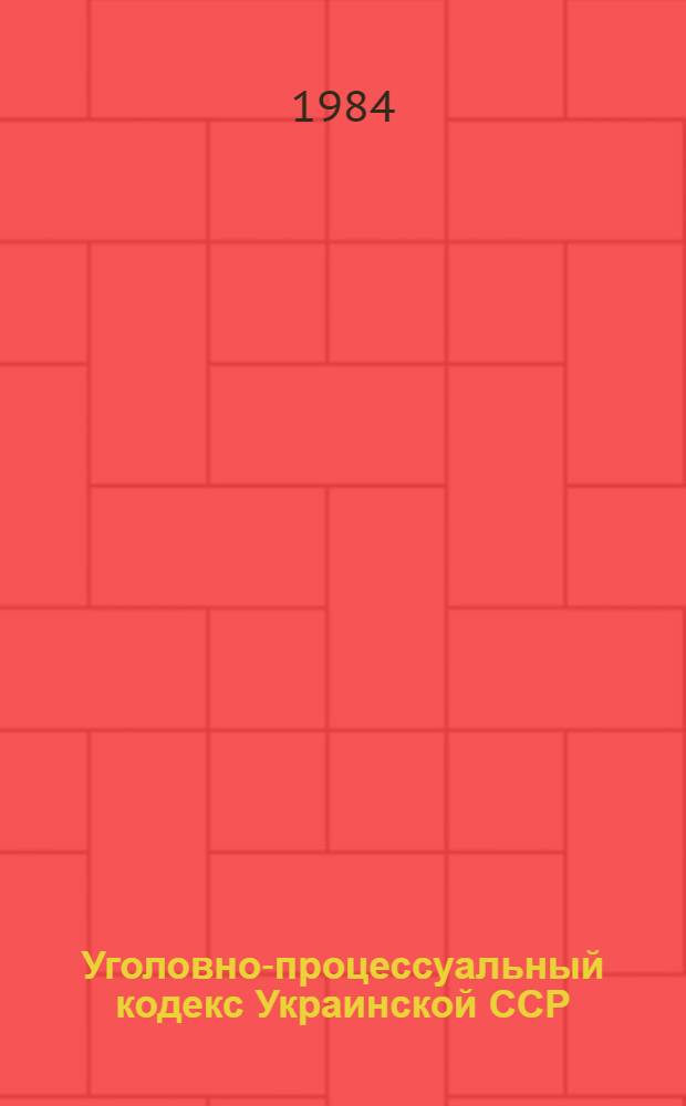 Уголовно-процессуальный кодекс Украинской ССР : Офиц. текст с изм. и доп. по состоянию на 1 окт. 1984 г