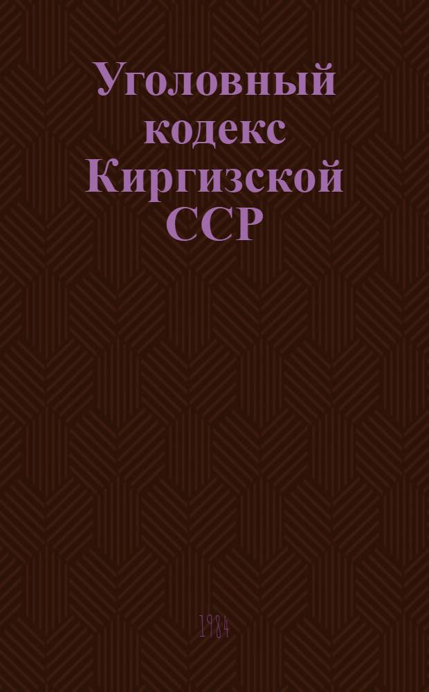 Уголовный кодекс Киргизской ССР : (С изм. и доп. на 1 февр. 1983 г.)
