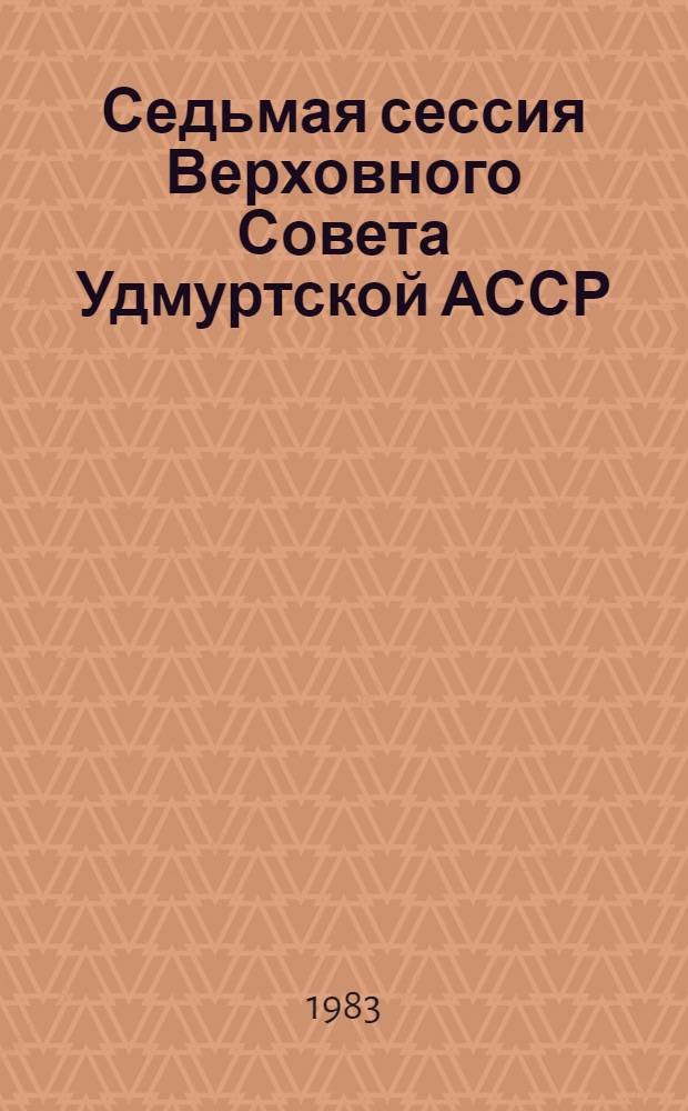 Седьмая сессия Верховного Совета Удмуртской АССР (десятый созыв), 25 апреля 1983 года : Стеногр. отчет