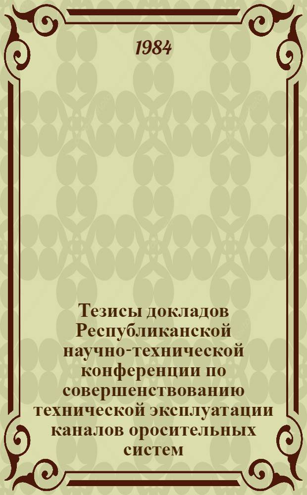Тезисы докладов Республиканской научно-технической конференции по совершенствованию технической эксплуатации каналов оросительных систем (12-14 ноября 1984 г.)
