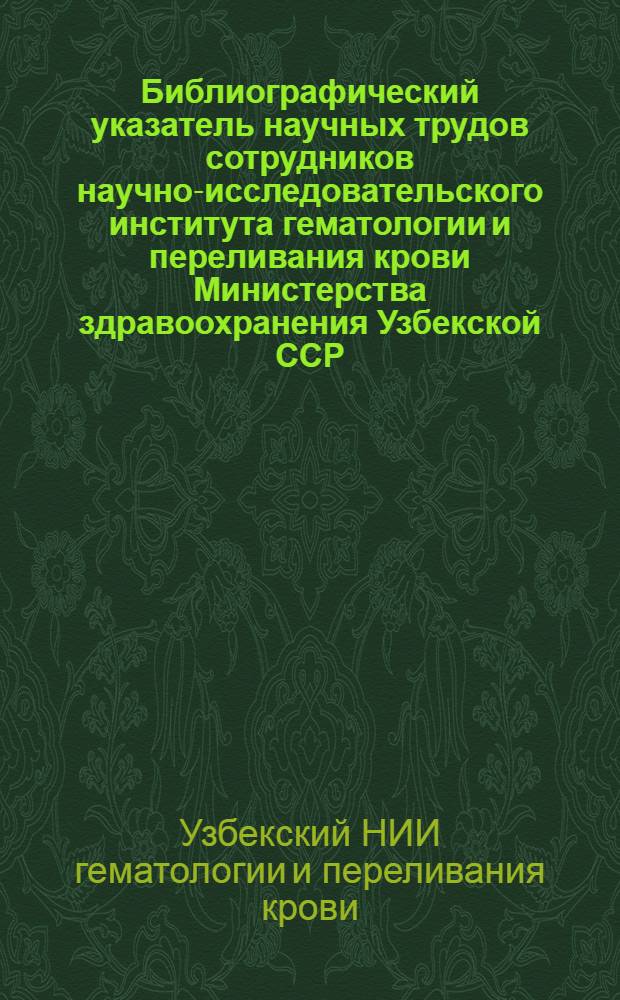 Библиографический указатель научных трудов сотрудников научно-исследовательского института гематологии и переливания крови Министерства здравоохранения Узбекской ССР (1976-1983 гг.)