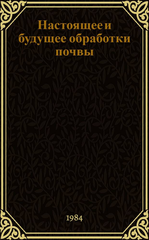 Настоящее и будущее обработки почвы : Обзор зарубеж. науки и практики
