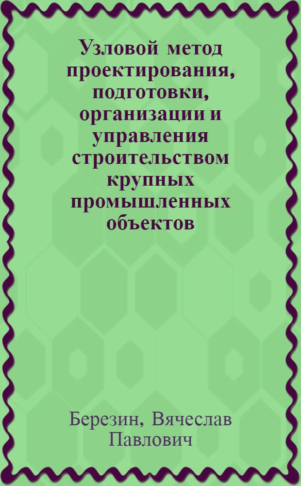 Узловой метод проектирования, подготовки, организации и управления строительством крупных промышленных объектов : Отеч. и зарубеж. опыт