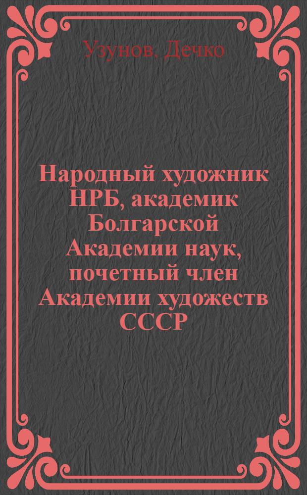 Народный художник НРБ, академик Болгарской Академии наук, почетный член Академии художеств СССР, профессор Дечко Узунов : Живопись, графика : Кат. выст