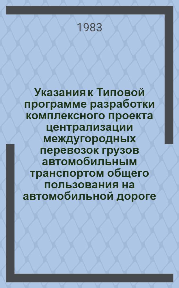 Указания к Типовой программе разработки комплексного проекта централизации междугородных перевозок грузов автомобильным транспортом общего пользования на автомобильной дороге : Утв. М-вом автомоб. трансп. РСФСР