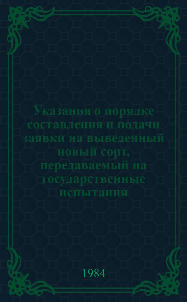 Указания о порядке составления и подачи заявки на выведенный новый сорт, передаваемый на государственные испытания : Утв. Гос. комис. по сортоиспытанию с.-х. культур при М-ве сел. хоз-ва СССР 05.04.79