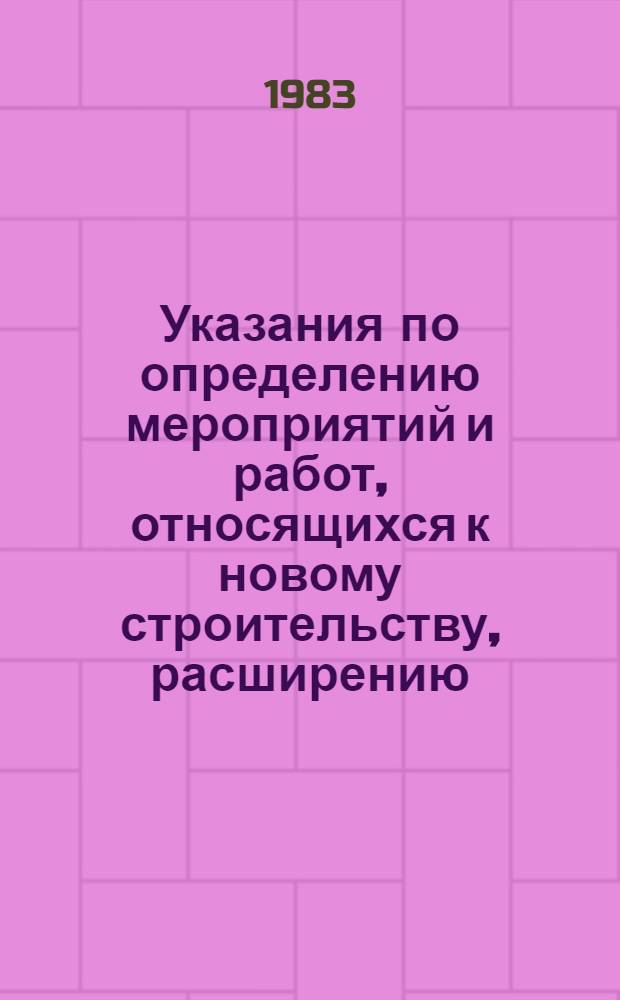 Указания по определению мероприятий и работ, относящихся к новому строительству, расширению, реконструкции, техническому перевооружению и поддержанию мощностей действующих предприятий, осуществляемых за счет государственных капитальных вложений по отрасли "Черная металлургия" : Утв. М-вом чер. металлургии СССР 08.02.83